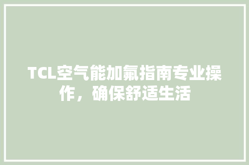 TCL空气能加氟指南专业操作，确保舒适生活