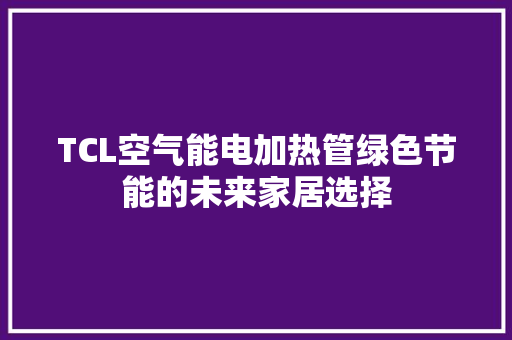 TCL空气能电加热管绿色节能的未来家居选择