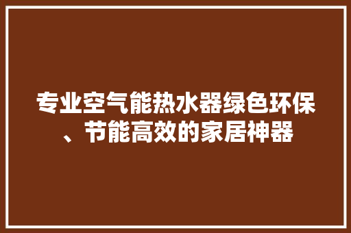 专业空气能热水器绿色环保、节能高效的家居神器 家电维修