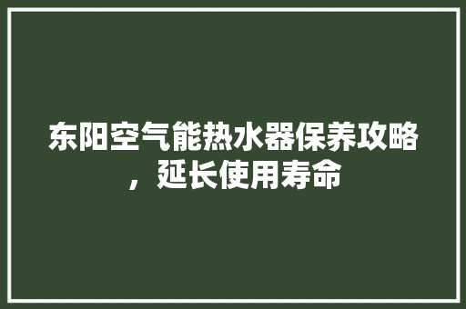 东阳空气能热水器保养攻略，延长使用寿命