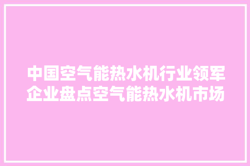 中国空气能热水机行业领军企业盘点空气能热水机市场佼佼者