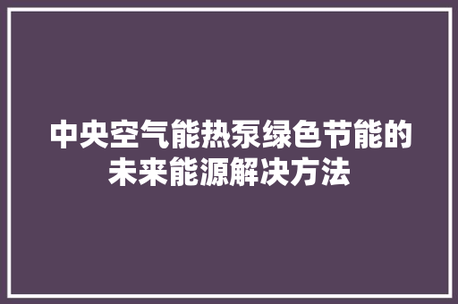 中央空气能热泵绿色节能的未来能源解决方法