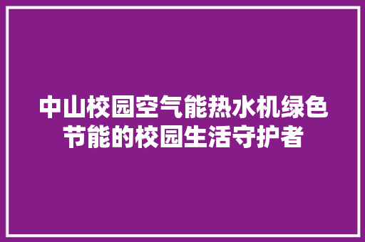 中山校园空气能热水机绿色节能的校园生活守护者 汽车维修
