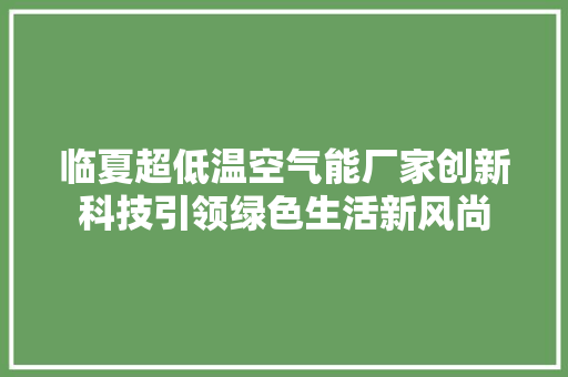 临夏超低温空气能厂家创新科技引领绿色生活新风尚