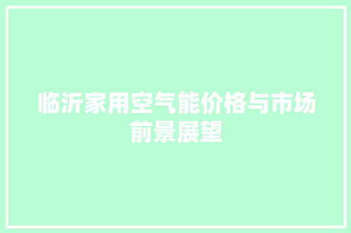临沂家用空气能价格与市场前景展望