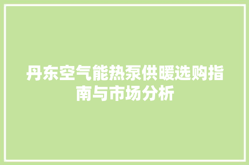 丹东空气能热泵供暖选购指南与市场分析