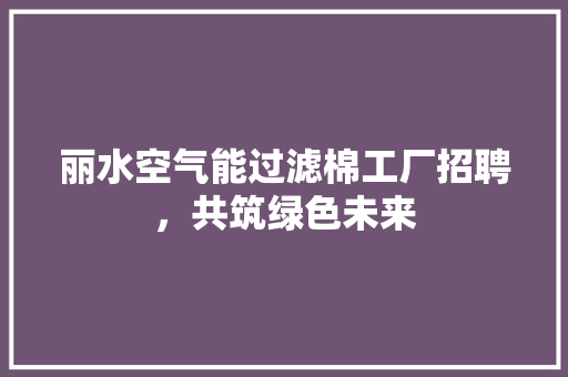 丽水空气能过滤棉工厂招聘，共筑绿色未来