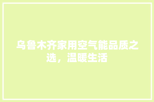 乌鲁木齐家用空气能品质之选，温暖生活