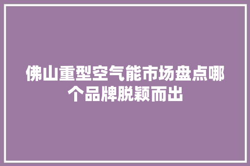 佛山重型空气能市场盘点哪个品牌脱颖而出