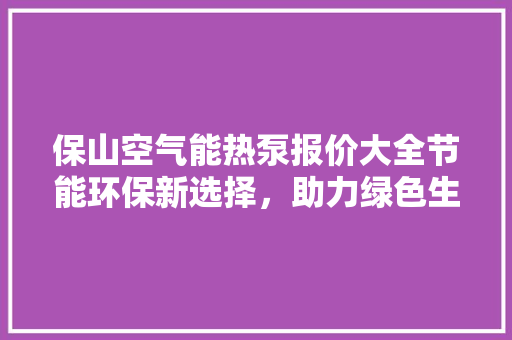 保山空气能热泵报价大全节能环保新选择，助力绿色生活