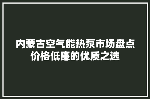内蒙古空气能热泵市场盘点价格低廉的优质之选