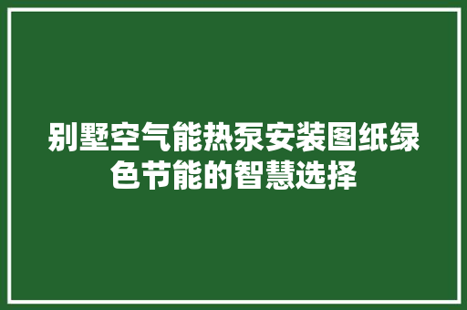 别墅空气能热泵安装图纸绿色节能的智慧选择