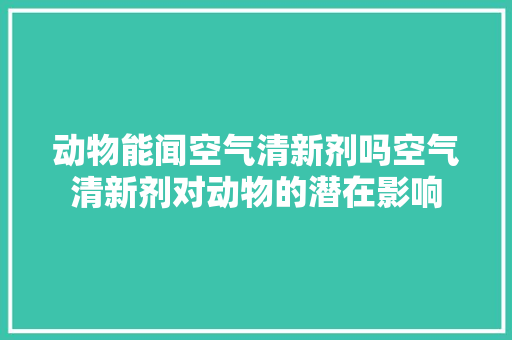 动物能闻空气清新剂吗空气清新剂对动物的潜在影响