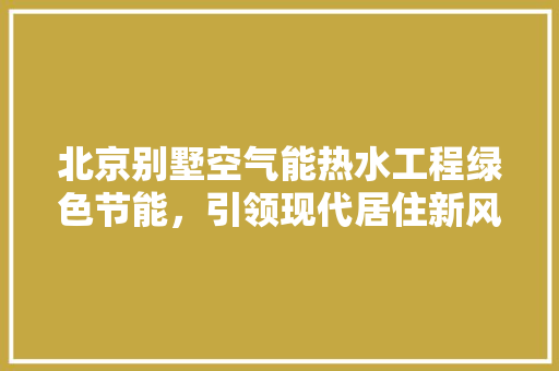 北京别墅空气能热水工程绿色节能，引领现代居住新风尚