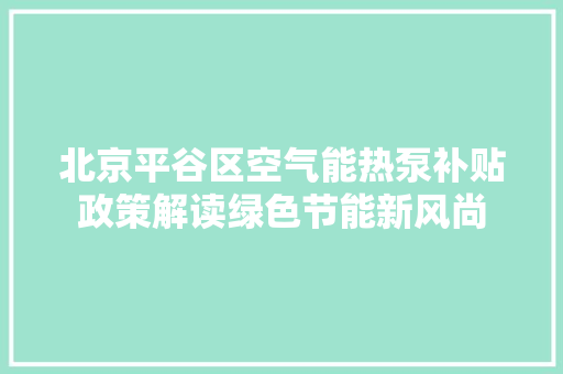 北京平谷区空气能热泵补贴政策解读绿色节能新风尚