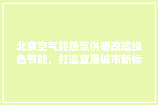 北京空气能热泵供暖改造绿色节能，打造宜居城市新标杆