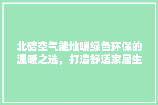 北碚空气能地暖绿色环保的温暖之选，打造舒适家居生活