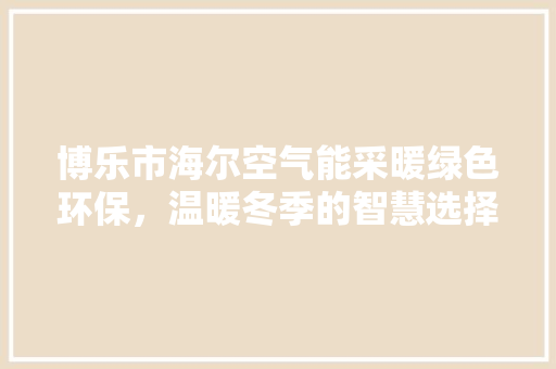 博乐市海尔空气能采暖绿色环保，温暖冬季的智慧选择