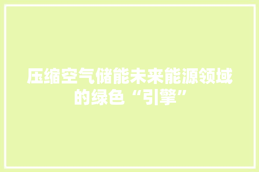 压缩空气储能未来能源领域的绿色“引擎”