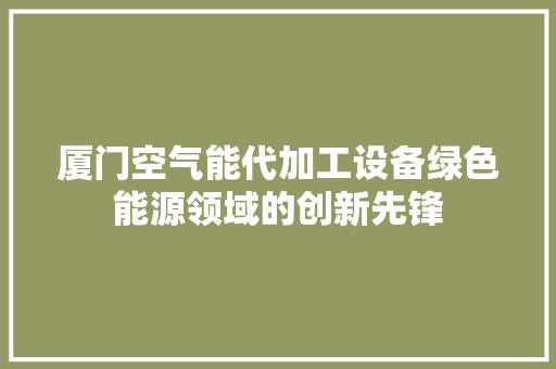 厦门空气能代加工设备绿色能源领域的创新先锋