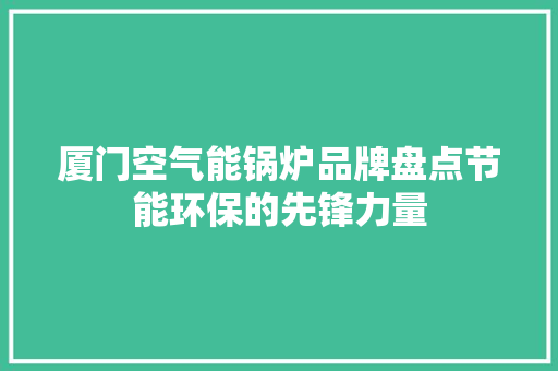 厦门空气能锅炉品牌盘点节能环保的先锋力量 汽车维修