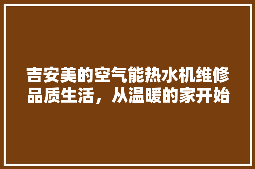 吉安美的空气能热水机维修品质生活，从温暖的家开始 汽车维修