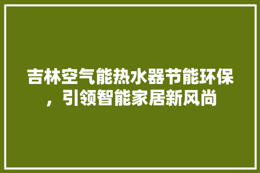 吉林空气能热水器节能环保，引领智能家居新风尚