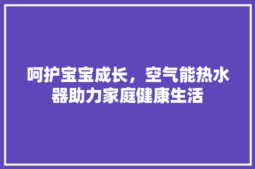 呵护宝宝成长，空气能热水器助力家庭健康生活