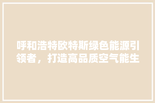 呼和浩特欧特斯绿色能源引领者，打造高品质空气能生活