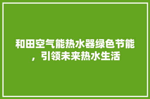 和田空气能热水器绿色节能，引领未来热水生活