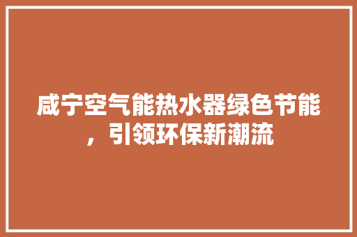 咸宁空气能热水器绿色节能，引领环保新潮流