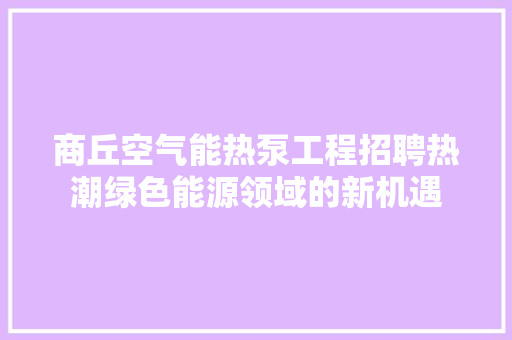 商丘空气能热泵工程招聘热潮绿色能源领域的新机遇 汽车维修