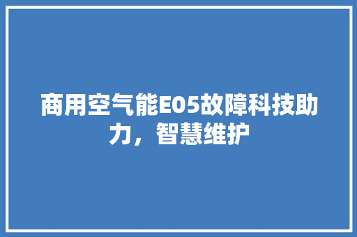 商用空气能E05故障科技助力，智慧维护 汽车维修
