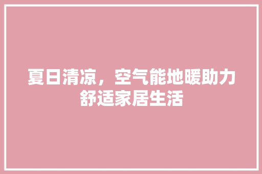 夏日清凉，空气能地暖助力舒适家居生活 汽车维修