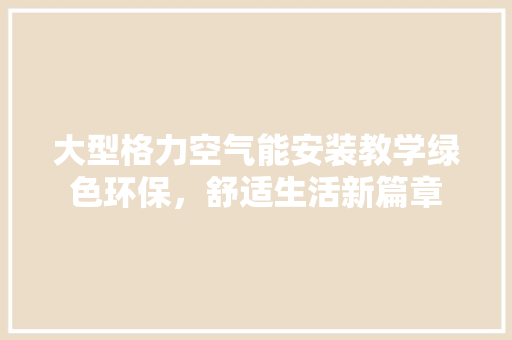 大型格力空气能安装教学绿色环保，舒适生活新篇章