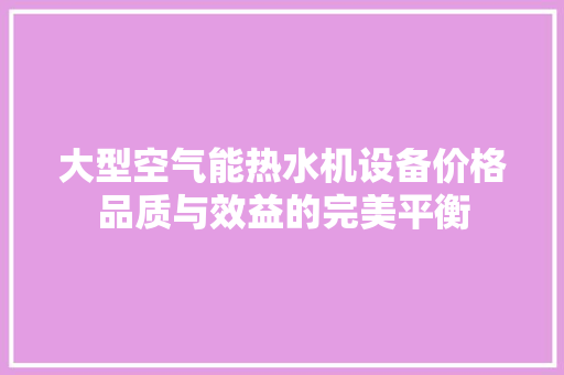 大型空气能热水机设备价格品质与效益的完美平衡