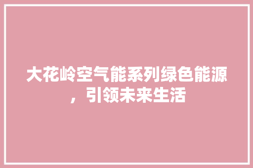大花岭空气能系列绿色能源，引领未来生活