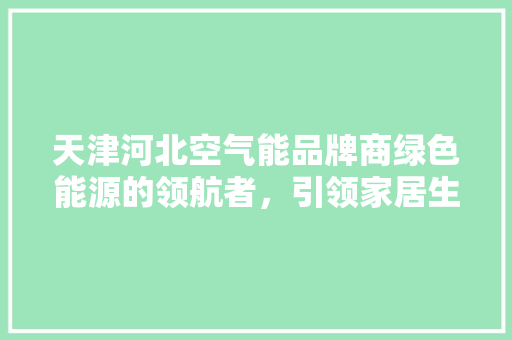 天津河北空气能品牌商绿色能源的领航者，引领家居生活新风尚 综合便民