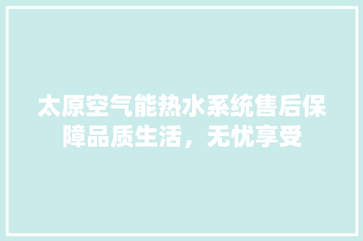 太原空气能热水系统售后保障品质生活，无忧享受