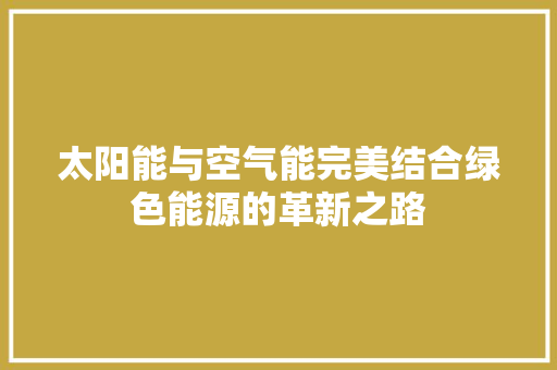 太阳能与空气能完美结合绿色能源的革新之路