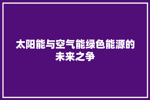 太阳能与空气能绿色能源的未来之争