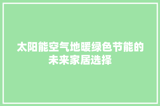 太阳能空气地暖绿色节能的未来家居选择
