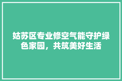 姑苏区专业修空气能守护绿色家园，共筑美好生活