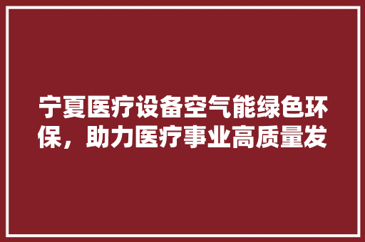 宁夏医疗设备空气能绿色环保，助力医疗事业高质量发展 汽车维修