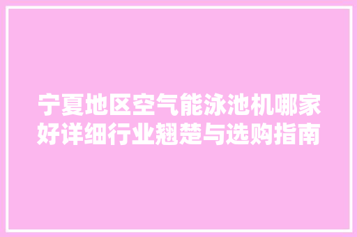 宁夏地区空气能泳池机哪家好详细行业翘楚与选购指南