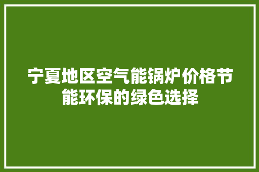 宁夏地区空气能锅炉价格节能环保的绿色选择