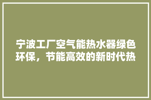 宁波工厂空气能热水器绿色环保，节能高效的新时代热水解决方法