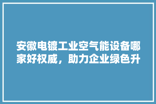 安徽电镀工业空气能设备哪家好权威，助力企业绿色升级
