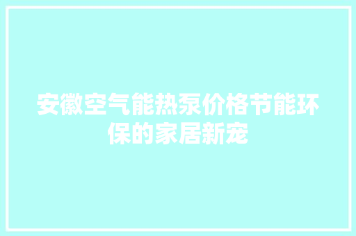 安徽空气能热泵价格节能环保的家居新宠