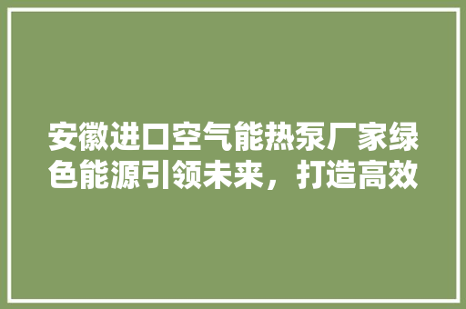 安徽进口空气能热泵厂家绿色能源引领未来，打造高效节能新生活